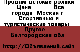 Продам детские ролики › Цена ­ 1 200 - Все города, Москва г. Спортивные и туристические товары » Другое   . Белгородская обл.